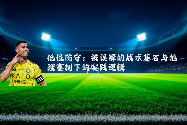 低位防守:被误解的战术基石与地理赛制下的实践逻辑
