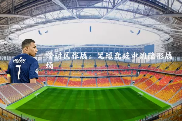 跨时区作战：足球竞技中的隐形战场