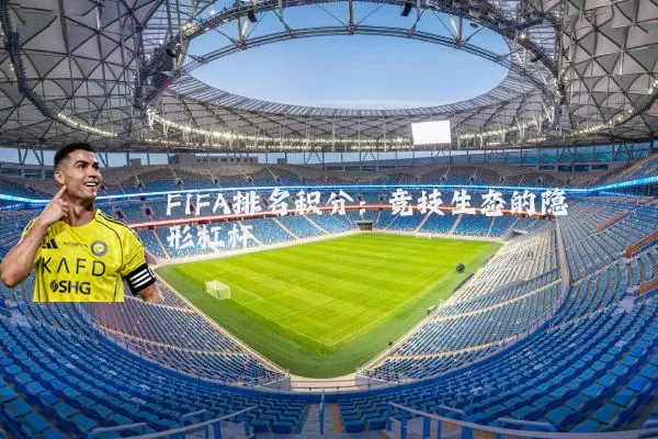 FIFA排名积分:竞技生态的隐形杠杆